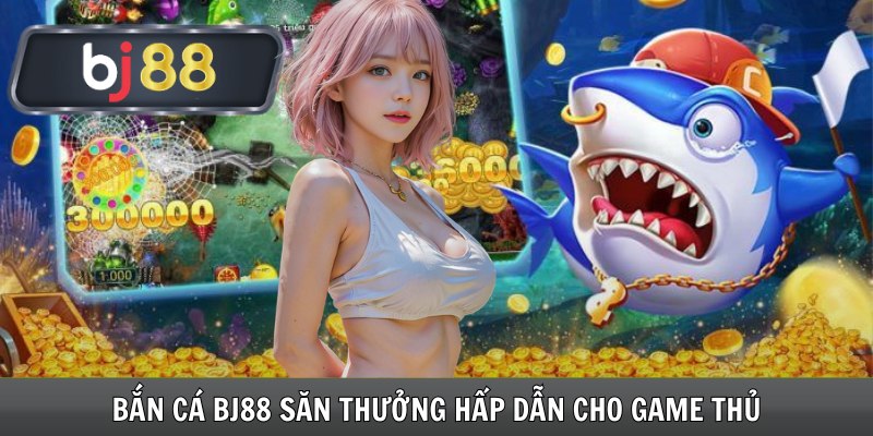 Bắn Cá Bj88 Săn Thưởng Hấp Dẫn Cho Game Thủ